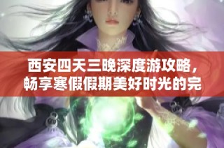 西安四天三晚深度游攻略，畅享寒假假期美好时光的完美行程安排