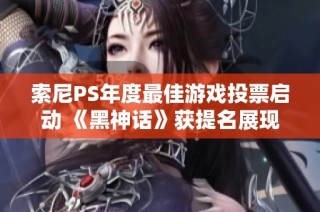 索尼PS年度最佳游戏投票启动 《黑神话》获提名展现潜力