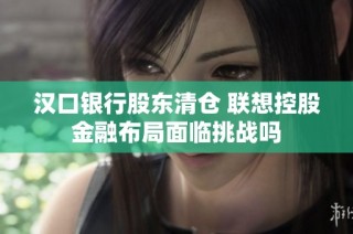 汉口银行股东清仓 联想控股金融布局面临挑战吗