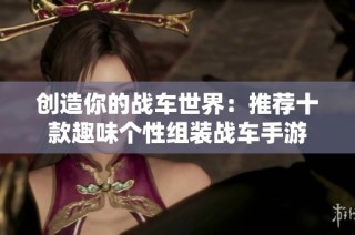 创造你的战车世界：推荐十款趣味个性组装战车手游