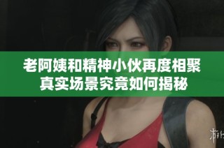 老阿姨和精神小伙再度相聚 真实场景究竟如何揭秘