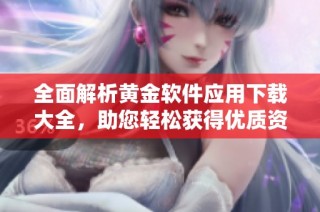 全面解析黄金软件应用下载大全，助您轻松获得优质资源
