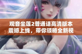 观音坐莲2普通话高清版本震撼上线，带你领略全新视听体验