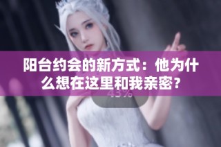 阳台约会的新方式：他为什么想在这里和我亲密？