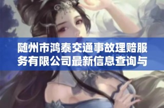随州市鸿泰交通事故理赔服务有限公司最新信息查询与服务介绍