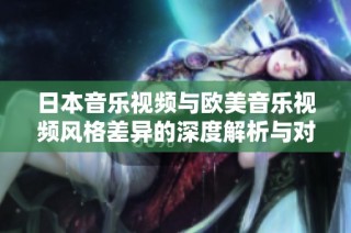 日本音乐视频与欧美音乐视频风格差异的深度解析与对比