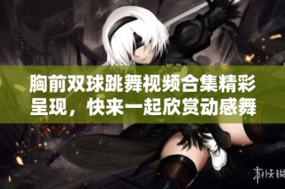 胸前双球跳舞视频合集精彩呈现，快来一起欣赏动感舞姿！