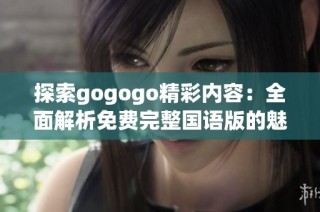 探索gogogo精彩内容：全面解析免费完整国语版的魅力与价值