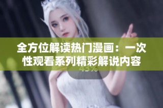 全方位解读热门漫画：一次性观看系列精彩解说内容
