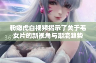 粉嫩虎白视频揭示了关于毛女片的新视角与潮流趋势