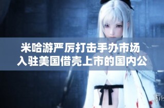 米哈游严厉打击手办市场 入驻美国借壳上市的国内公司的估值达36亿