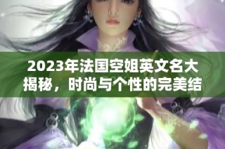 2023年法国空姐英文名大揭秘，时尚与个性的完美结合