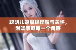 聪明儿媳展现理解与关怀，温暖家庭每一个角落