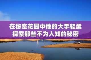 在秘密花园中他的大手轻柔探索那些不为人知的秘密