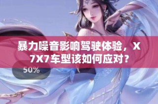 暴力噪音影响驾驶体验，X7X7车型该如何应对？