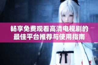 畅享免费观看高清电视剧的最佳平台推荐与使用指南