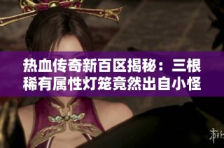 热血传奇新百区揭秘：三根稀有属性灯笼竟然出自小怪，运气堪比中彩票！