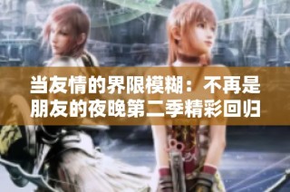 当友情的界限模糊：不再是朋友的夜晚第二季精彩回归