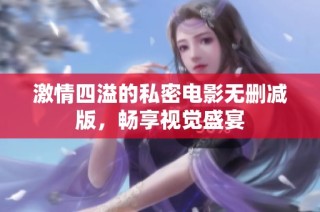 激情四溢的私密电影无删减版，畅享视觉盛宴