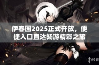 伊春园2025正式开放，便捷入口直达畅游精彩之旅