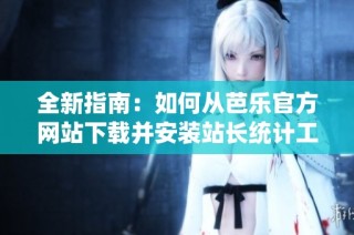 全新指南：如何从芭乐官方网站下载并安装站长统计工具