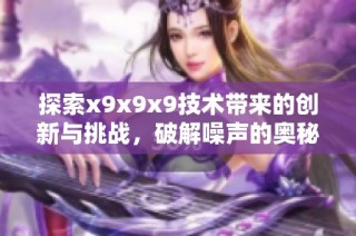探索x9x9x9技术带来的创新与挑战，破解噪声的奥秘