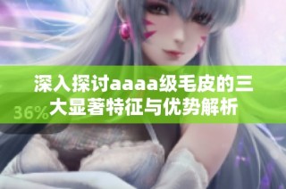 深入探讨aaaa级毛皮的三大显著特征与优势解析