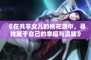 《在共享女儿的桃花源中，寻找属于自己的幸福与温暖》