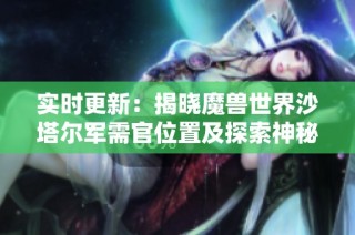 实时更新：揭晓魔兽世界沙塔尔军需官位置及探索神秘之地的秘密攻略