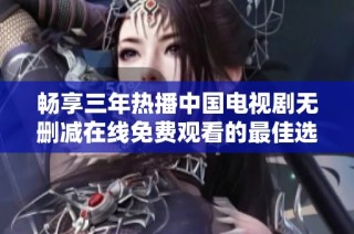 畅享三年热播中国电视剧无删减在线免费观看的最佳选择