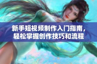 新手短视频制作入门指南，轻松掌握创作技巧和流程