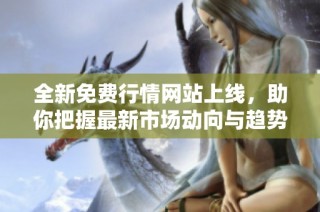 全新免费行情网站上线，助你把握最新市场动向与趋势分析