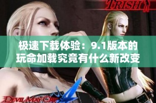 极速下载体验：9.1版本的玩命加载究竟有什么新改变