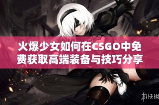 火爆少女如何在CSGO中免费获取高端装备与技巧分享