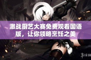 激战厨艺大赛免费观看国语版，让你领略烹饪之美