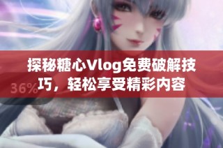 探秘糖心Vlog免费破解技巧，轻松享受精彩内容