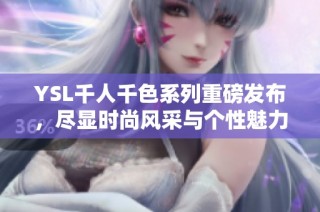 YSL千人千色系列重磅发布，尽显时尚风采与个性魅力