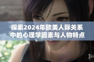 探索2024年欧美人际关系中的心理学因素与人物特点分析