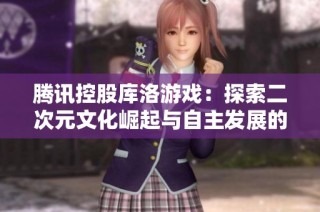 腾讯控股库洛游戏：探索二次元文化崛起与自主发展的新路径