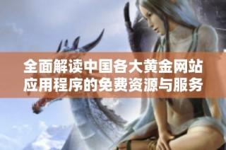 全面解读中国各大黄金网站应用程序的免费资源与服务总结