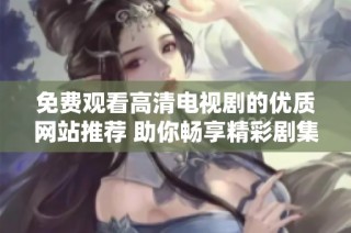 免费观看高清电视剧的优质网站推荐 助你畅享精彩剧集体验