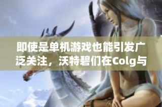 即使是单机游戏也能引发广泛关注，沃特碧们在Colg与DNF地下城的热烈讨论真让人惊讶