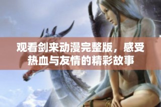 观看剑来动漫完整版，感受热血与友情的精彩故事