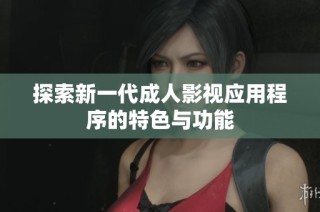 探索新一代成人影视应用程序的特色与功能