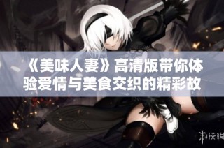 《美味人妻》高清版带你体验爱情与美食交织的精彩故事