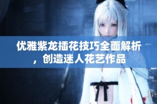 优雅紫龙插花技巧全面解析，创造迷人花艺作品