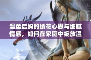 温柔后妈的绣花心思与细腻情感，如何在家庭中绽放温暖与理解