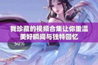我珍藏的视频合集让你重温美好瞬间与独特回忆