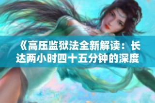 《高压监狱法全新解读：长达两小时四十五分钟的深度分析》
