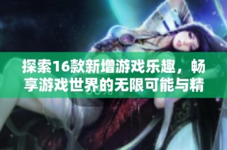 探索16款新增游戏乐趣，畅享游戏世界的无限可能与精彩体验